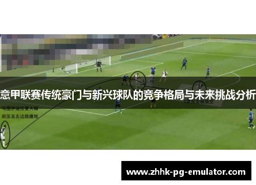 意甲联赛传统豪门与新兴球队的竞争格局与未来挑战分析