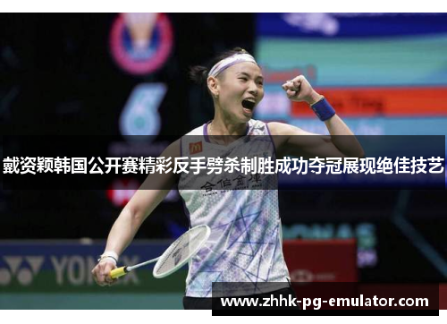 戴资颖韩国公开赛精彩反手劈杀制胜成功夺冠展现绝佳技艺