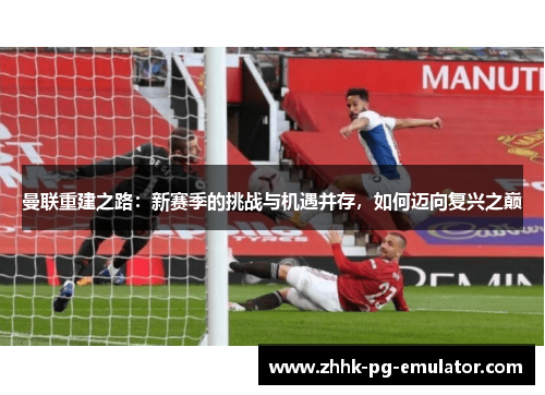曼联重建之路：新赛季的挑战与机遇并存，如何迈向复兴之巅