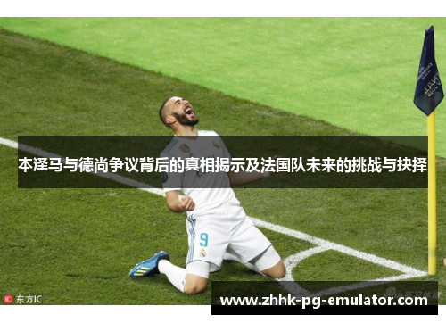 本泽马与德尚争议背后的真相揭示及法国队未来的挑战与抉择