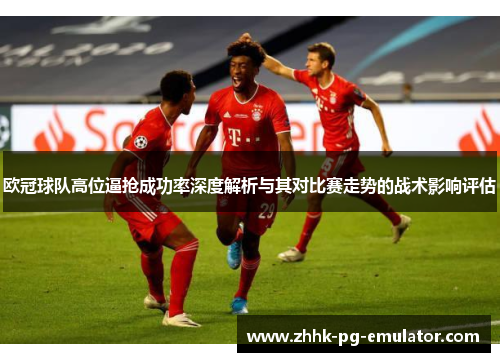 欧冠球队高位逼抢成功率深度解析与其对比赛走势的战术影响评估