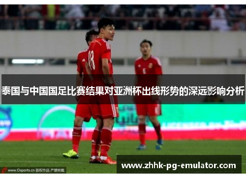 泰国与中国国足比赛结果对亚洲杯出线形势的深远影响分析