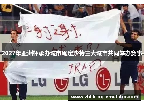 2027年亚洲杯承办城市确定沙特三大城市共同举办赛事