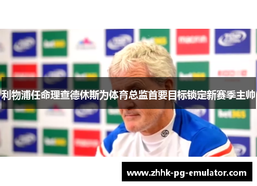 利物浦任命理查德休斯为体育总监首要目标锁定新赛季主帅