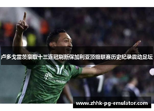 卢多戈雷茨豪取十三连冠刷新保加利亚顶级联赛历史纪录震动足坛