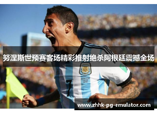 努涅斯世预赛客场精彩推射绝杀阿根廷震撼全场