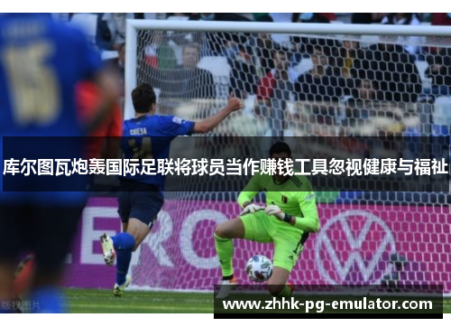 库尔图瓦炮轰国际足联将球员当作赚钱工具忽视健康与福祉