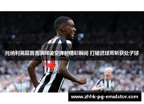 托纳利英超首秀演绎凌空弹射精彩瞬间 打破进球荒斩获处子球