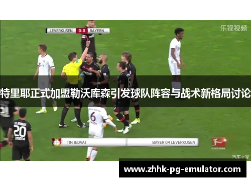 特里耶正式加盟勒沃库森引发球队阵容与战术新格局讨论