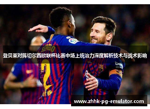 登贝莱对阵切尔西欧联杯比赛中场上统治力深度解析技术与战术影响