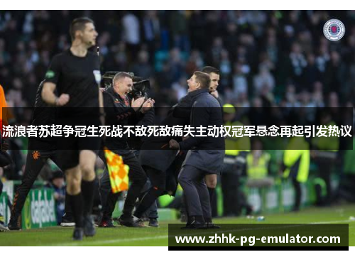 流浪者苏超争冠生死战不敌死敌痛失主动权冠军悬念再起引发热议