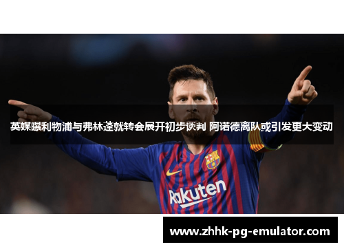 英媒曝利物浦与弗林蓬就转会展开初步谈判 阿诺德离队或引发更大变动