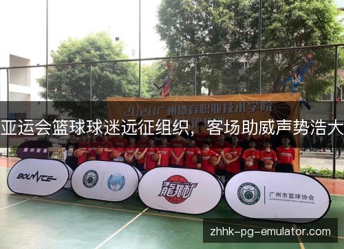 亚运会篮球球迷远征组织，客场助威声势浩大