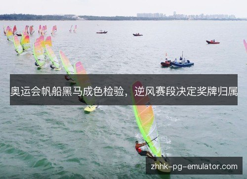 奥运会帆船黑马成色检验，逆风赛段决定奖牌归属