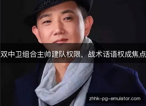 双中卫组合主帅建队权限，战术话语权成焦点